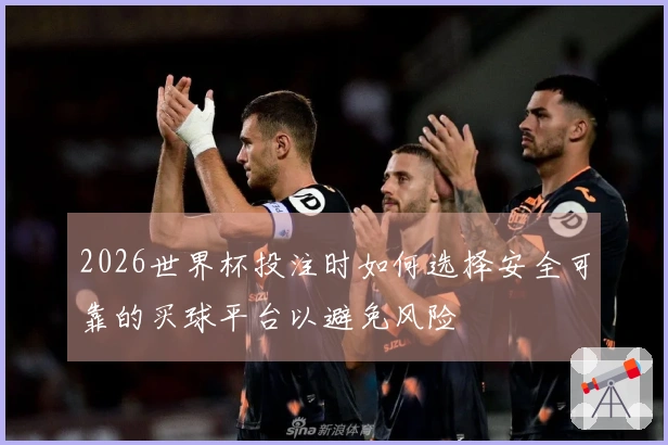 2026世界杯投注时如何选择安全可靠的买球平台以避免风险