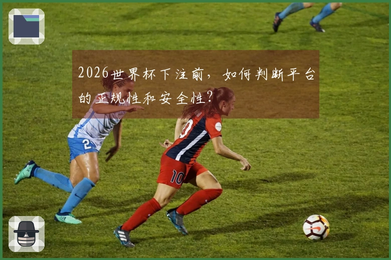 2026世界杯下注前，如何判断平台的正规性和安全性？