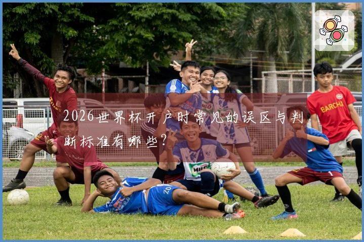2026世界杯开户时常见的误区与判断标准有哪些？