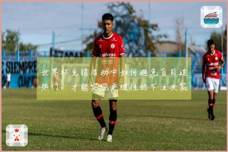 世界杯竞猜活动中如何避免盲目追热门，才能实现更理性的下注决策