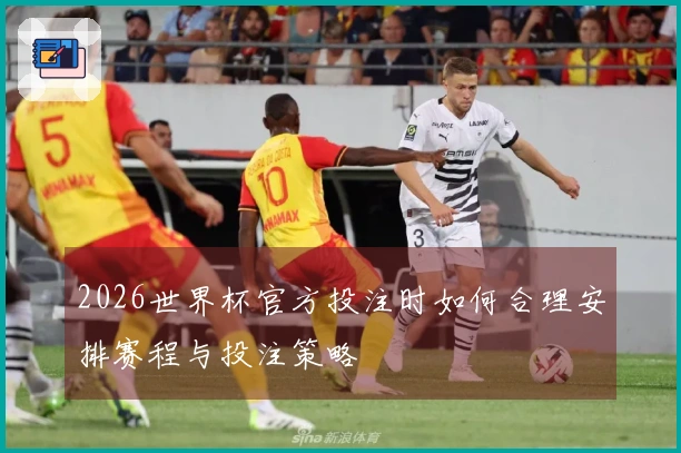 2026世界杯官方投注时如何合理安排赛程与投注策略