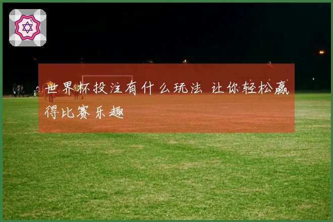 世界杯投注有什么玩法 让你轻松赢得比赛乐趣