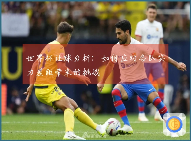 世界杯让球分析：如何应对各队实力差距带来的挑战
